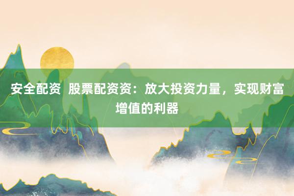 安全配资  股票配资资：放大投资力量，实现财富增值的利器