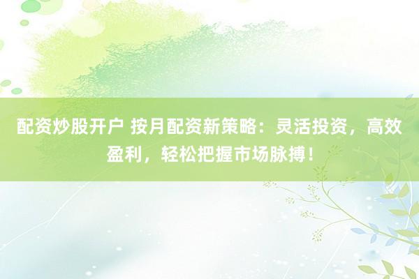 配资炒股开户 按月配资新策略：灵活投资，高效盈利，轻松把握市场脉搏！