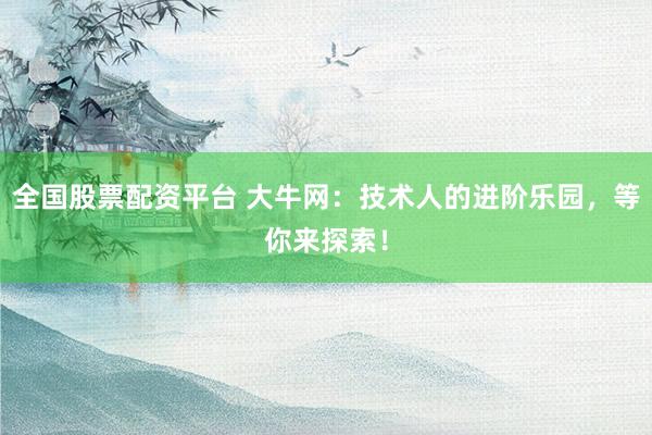 全国股票配资平台 大牛网：技术人的进阶乐园，等你来探索！