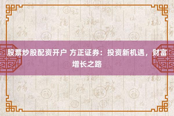 股票炒股配资开户 方正证券：投资新机遇，财富增长之路