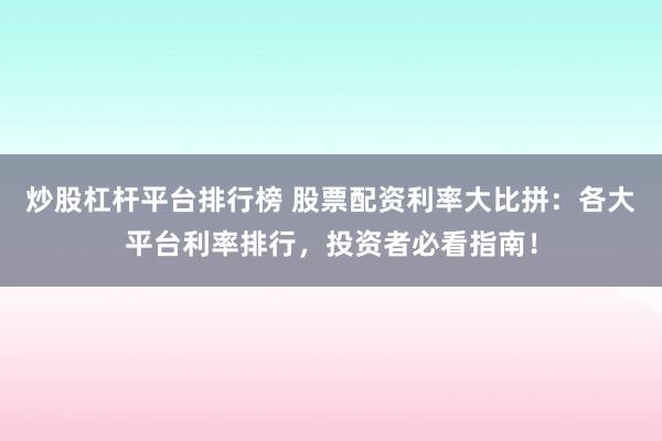炒股杠杆平台排行榜 股票配资利率大比拼：各大平台利率排行，投资者必看指南！