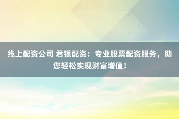 线上配资公司 君银配资：专业股票配资服务，助您轻松实现财富增值！
