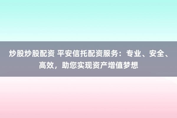 炒股炒股配资 平安信托配资服务：专业、安全、高效，助您实现资产增值梦想