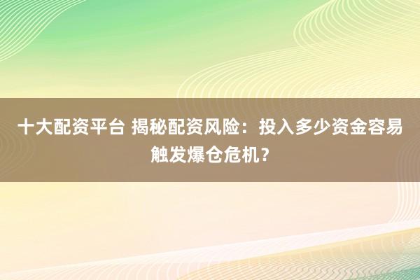 十大配资平台 揭秘配资风险：投入多少资金容易触发爆仓危机？