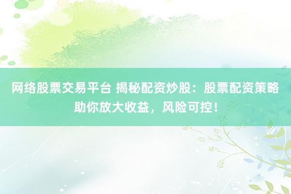 网络股票交易平台 揭秘配资炒股：股票配资策略助你放大收益，风险可控！