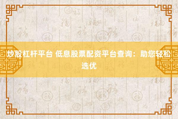 炒股杠杆平台 低息股票配资平台查询：助您轻松选优