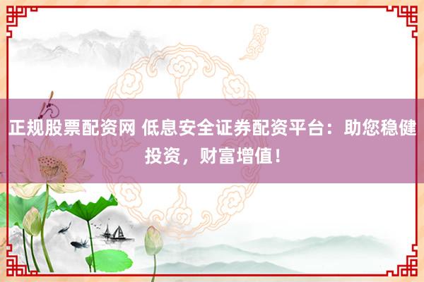 正规股票配资网 低息安全证券配资平台：助您稳健投资，财富增值！