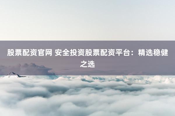 股票配资官网 安全投资股票配资平台：精选稳健之选