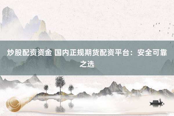 炒股配资资金 国内正规期货配资平台：安全可靠之选