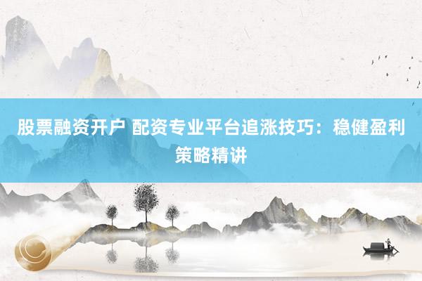 股票融资开户 配资专业平台追涨技巧：稳健盈利策略精讲