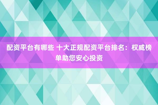 配资平台有哪些 十大正规配资平台排名：权威榜单助您安心投资