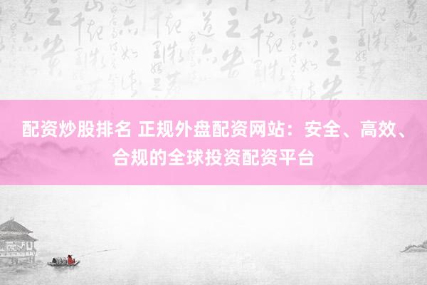 配资炒股排名 正规外盘配资网站：安全、高效、合规的全球投资配资平台