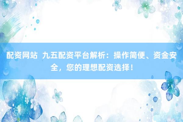 配资网站  九五配资平台解析：操作简便、资金安全，您的理想配资选择！
