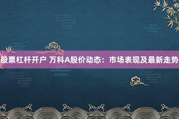 股票杠杆开户 万科A股价动态：市场表现及最新走势