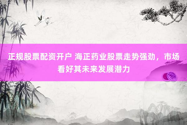 正规股票配资开户 海正药业股票走势强劲，市场看好其未来发展潜力