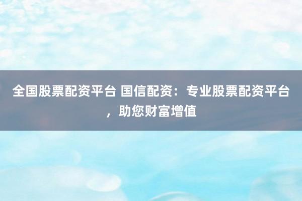 全国股票配资平台 国信配资：专业股票配资平台，助您财富增值