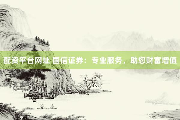 配资平台网址 国信证券：专业服务，助您财富增值