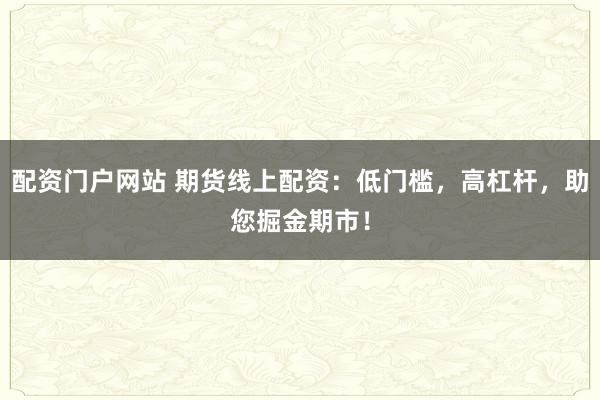 配资门户网站 期货线上配资：低门槛，高杠杆，助您掘金期市！