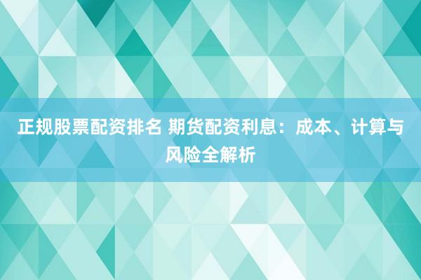 正规股票配资排名 期货配资利息：成本、计算与风险全解析
