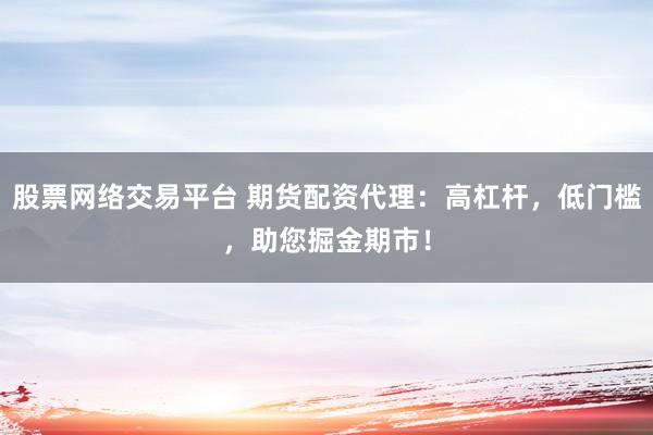 股票网络交易平台 期货配资代理：高杠杆，低门槛，助您掘金期市！