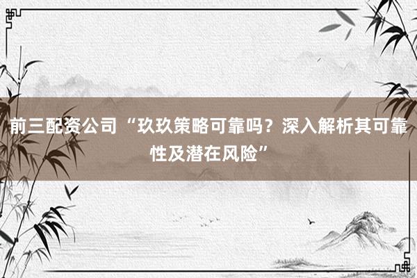 前三配资公司 “玖玖策略可靠吗？深入解析其可靠性及潜在风险”
