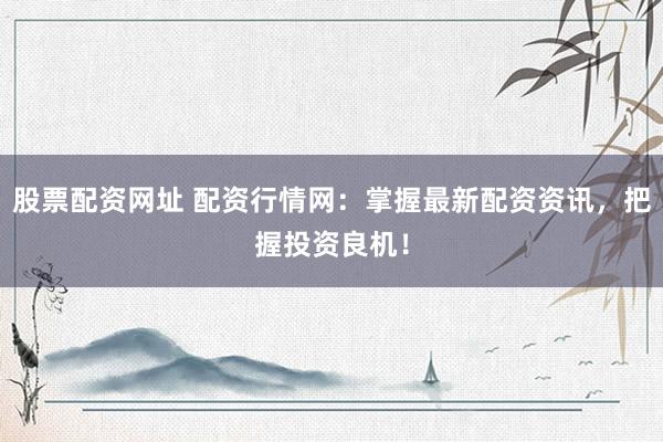 股票配资网址 配资行情网：掌握最新配资资讯，把握投资良机！