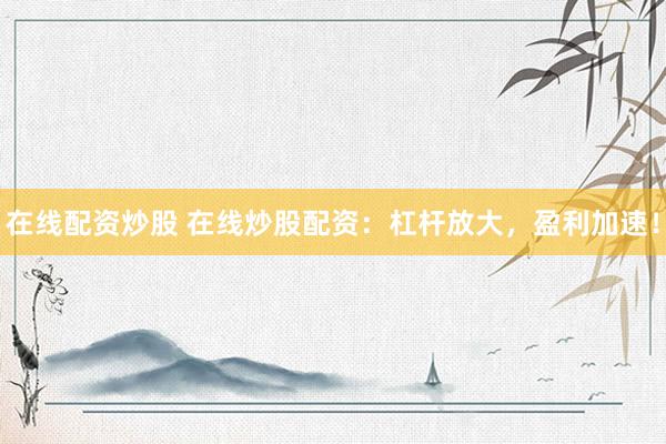 在线配资炒股 在线炒股配资：杠杆放大，盈利加速！
