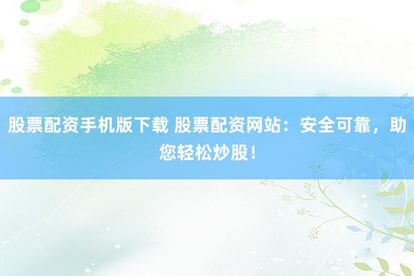 股票配资手机版下载 股票配资网站：安全可靠，助您轻松炒股！