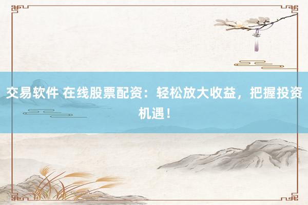 交易软件 在线股票配资：轻松放大收益，把握投资机遇！