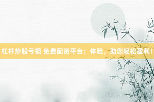 杠杆炒股亏损 免费配资平台：体验，助您轻松盈利！