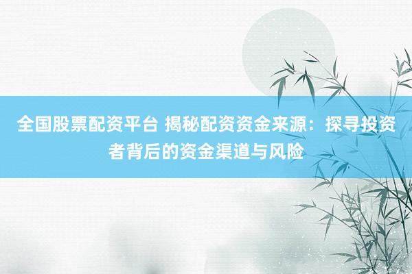 全国股票配资平台 揭秘配资资金来源：探寻投资者背后的资金渠道与风险