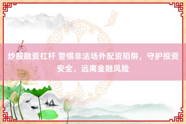 炒股融资杠杆 警惕非法场外配资陷阱，守护投资安全，远离金融风险