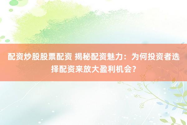 配资炒股股票配资 揭秘配资魅力：为何投资者选择配资来放大盈利机会？