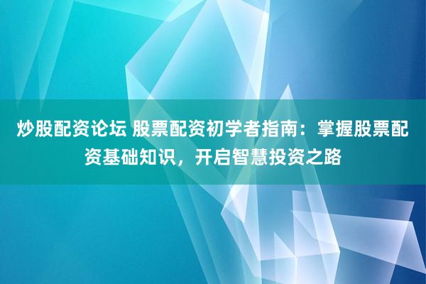 炒股配资论坛 股票配资初学者指南：掌握股票配资基础知识，开启智慧投资之路