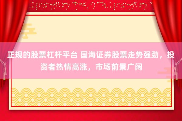 正规的股票杠杆平台 国海证券股票走势强劲，投资者热情高涨，市场前景广阔