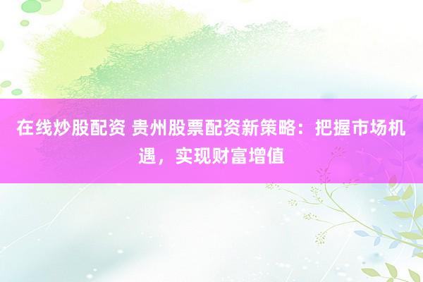 在线炒股配资 贵州股票配资新策略：把握市场机遇，实现财富增值