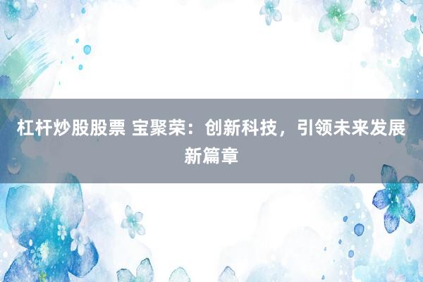 杠杆炒股股票 宝聚荣：创新科技，引领未来发展新篇章
