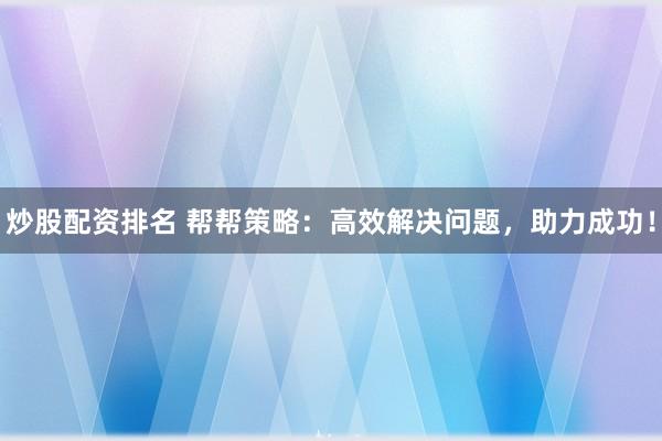炒股配资排名 帮帮策略：高效解决问题，助力成功！