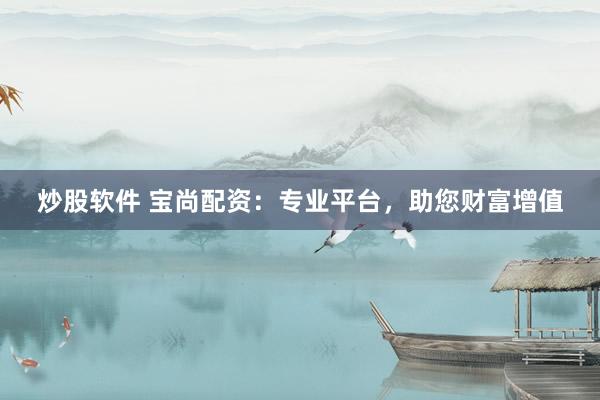 炒股软件 宝尚配资：专业平台，助您财富增值