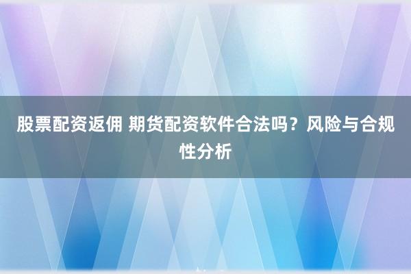 股票配资返佣 期货配资软件合法吗？风险与合规性分析
