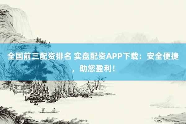 全国前三配资排名 实盘配资APP下载：安全便捷，助您盈利！