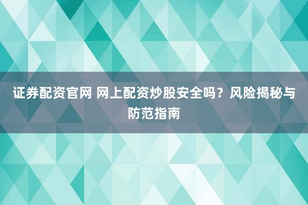 证券配资官网 网上配资炒股安全吗？风险揭秘与防范指南