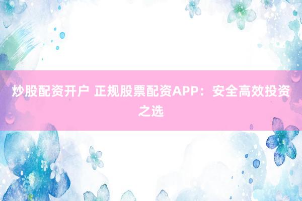 炒股配资开户 正规股票配资APP：安全高效投资之选