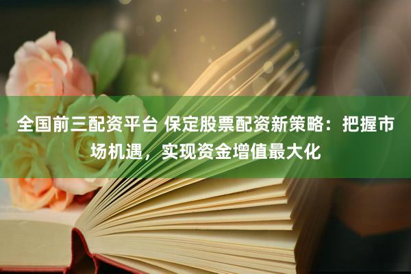 全国前三配资平台 保定股票配资新策略：把握市场机遇，实现资金增值最大化