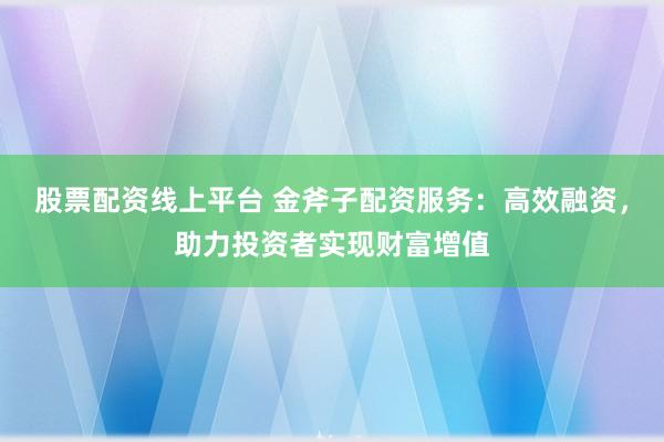 股票配资线上平台 金斧子配资服务：高效融资，助力投资者实现财富增值