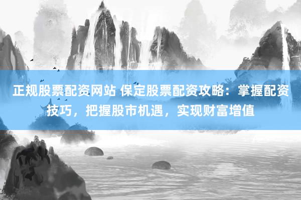 正规股票配资网站 保定股票配资攻略：掌握配资技巧，把握股市机遇，实现财富增值