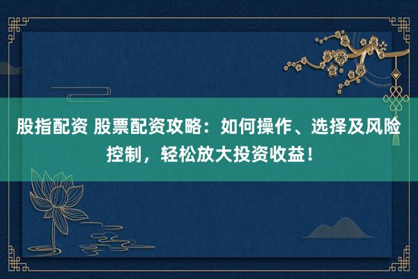股指配资 股票配资攻略：如何操作、选择及风险控制，轻松放大投资收益！