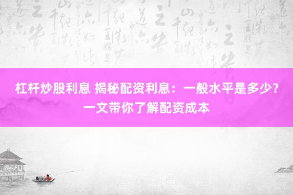 杠杆炒股利息 揭秘配资利息：一般水平是多少？一文带你了解配资成本