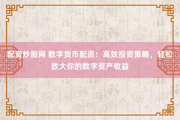 配资炒股网 数字货币配资：高效投资策略，轻松放大你的数字资产收益