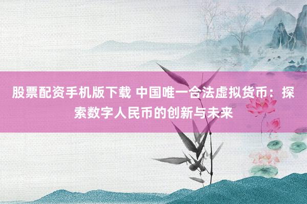 股票配资手机版下载 中国唯一合法虚拟货币：探索数字人民币的创新与未来